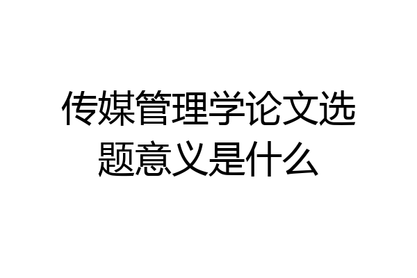 传媒管理学论文选题意义是什么