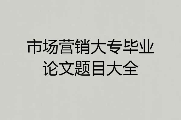 市场营销大专毕业论文题目大全