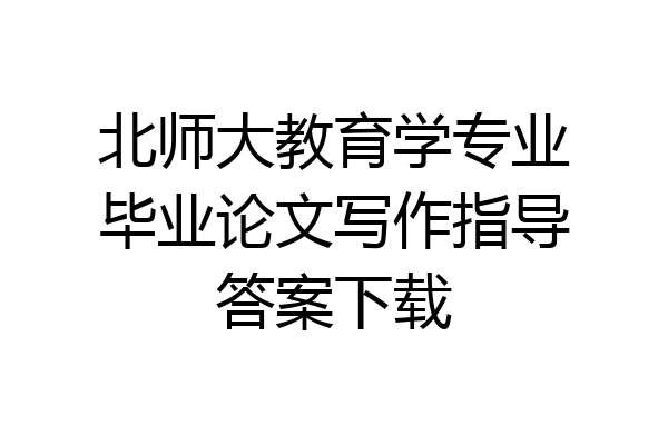 北师大教育学专业毕业论文写作指导答案下载