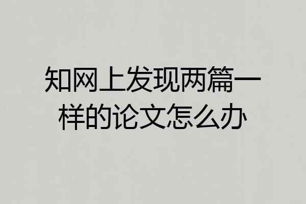 知网上发现两篇一样的论文怎么办