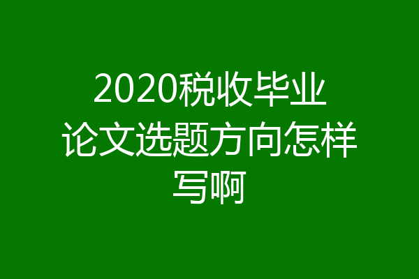 2020税收毕业论文选题方向怎样写啊