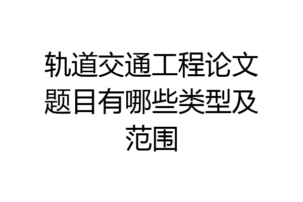 轨道交通工程论文题目有哪些类型及范围