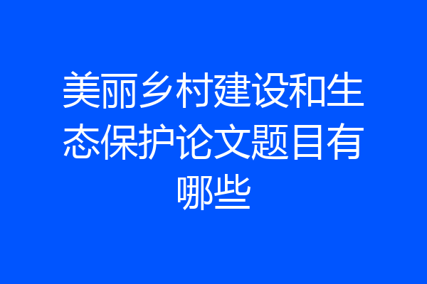 美丽乡村建设和生态保护论文题目有哪些