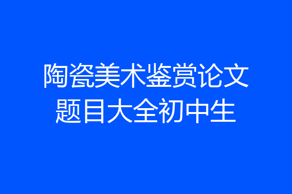 陶瓷美术鉴赏论文题目大全初中生
