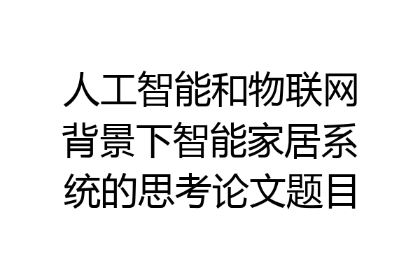 人工智能和物联网背景下智能家居系统的思考论文题目