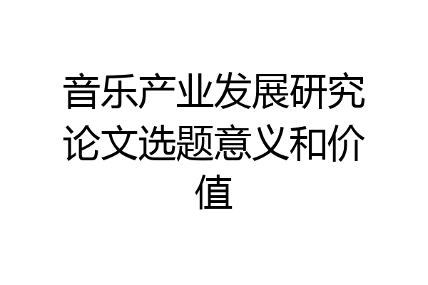 音乐产业发展研究论文选题意义和价值