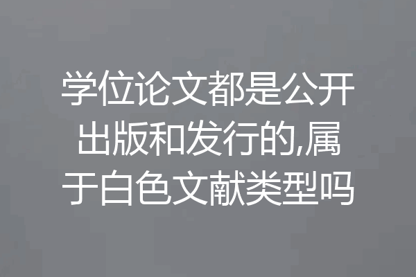 学位论文都是公开出版和发行的,属于白色文献类型吗