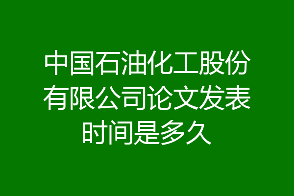 中国石油化工股份有限公司论文发表时间是多久