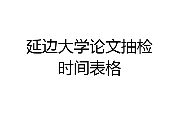 延边大学论文抽检时间表格