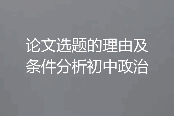 论文选题的理由及条件分析初中政治