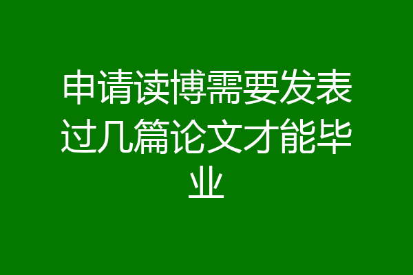 申请读博需要发表过几篇论文才能毕业