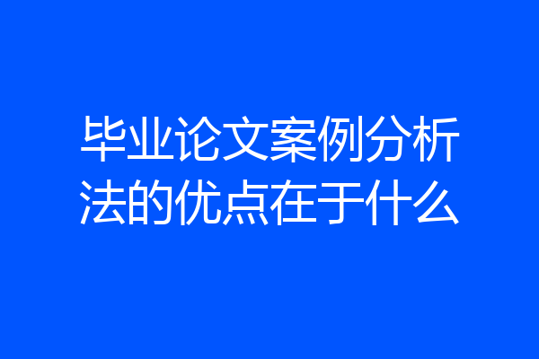 毕业论文案例分析法的优点在于什么