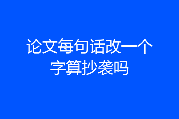 论文每句话改一个字算抄袭吗