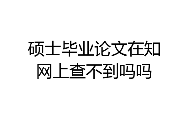 硕士毕业论文在知网上查不到吗吗