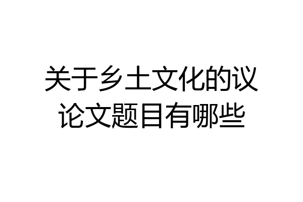 关于乡土文化的议论文题目有哪些
