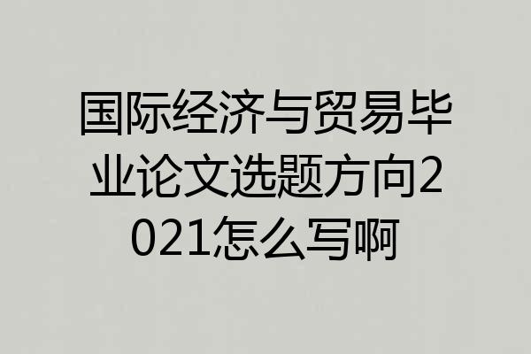 国际经济与贸易毕业论文选题方向2021怎么写啊