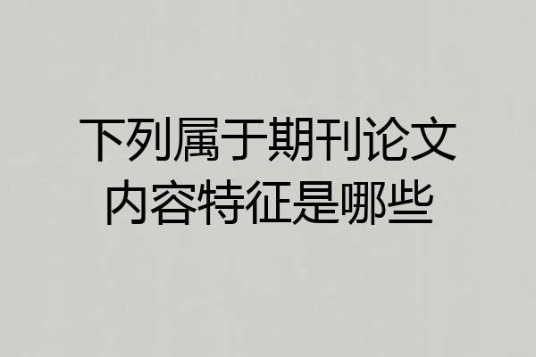 下列属于期刊论文内容特征是哪些