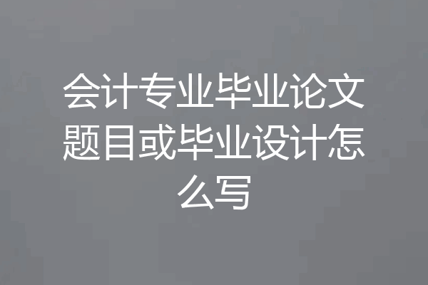 会计专业毕业论文题目或毕业设计怎么写