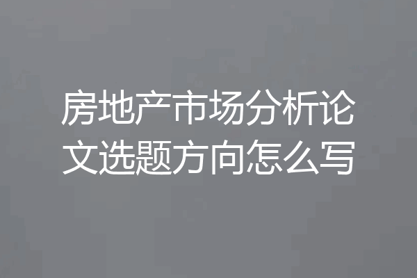 房地产市场分析论文选题方向怎么写