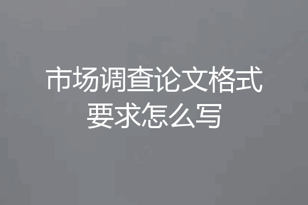 市场调查论文格式要求怎么写