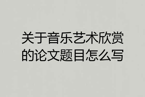 关于音乐艺术欣赏的论文题目怎么写