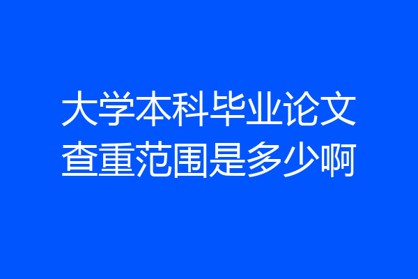 大学本科毕业论文查重范围是多少啊