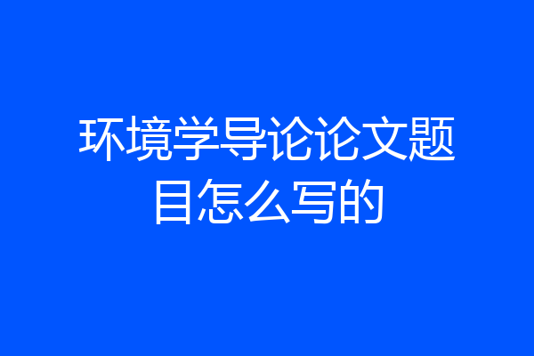 环境学导论论文题目怎么写的