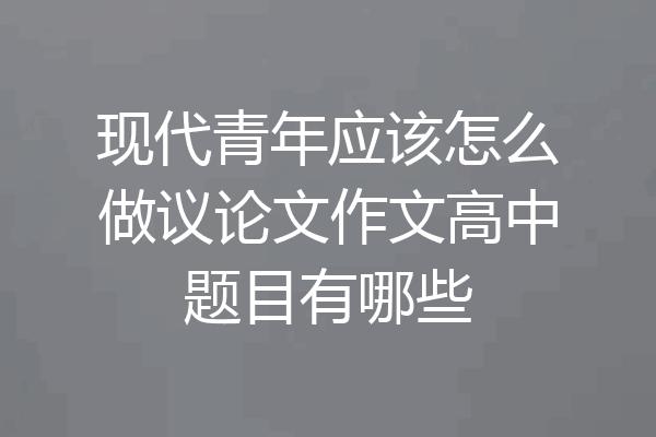 现代青年应该怎么做议论文作文高中题目有哪些