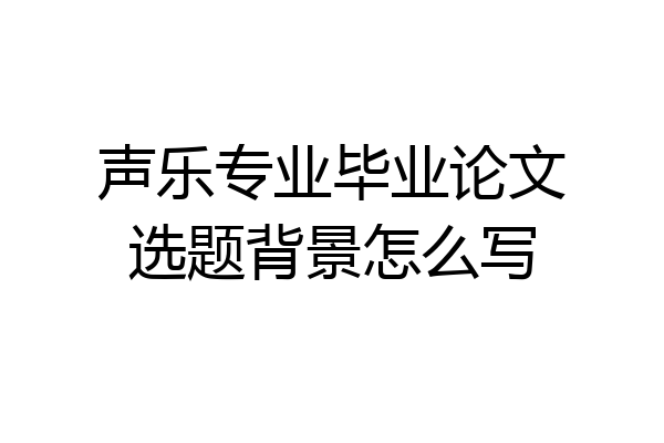 声乐专业毕业论文选题背景怎么写