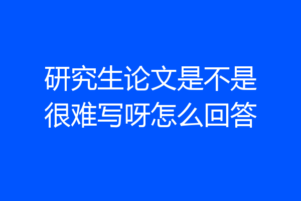 研究生论文是不是很难写呀怎么回答
