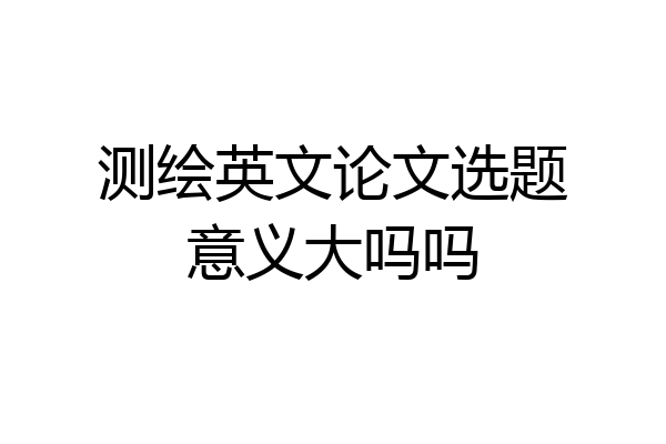 测绘英文论文选题意义大吗吗
