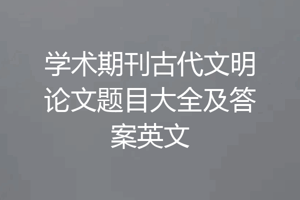 学术期刊古代文明论文题目大全及答案英文