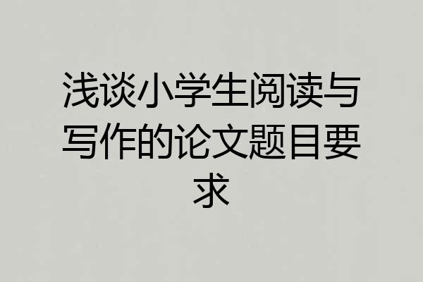 浅谈小学生阅读与写作的论文题目要求