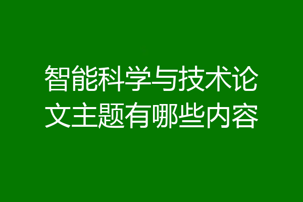 智能科学与技术论文主题有哪些内容