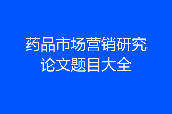 药品市场营销研究论文题目大全