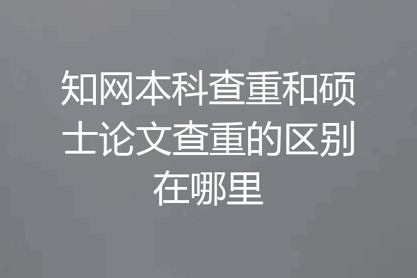 知网本科查重和硕士论文查重的区别在哪里