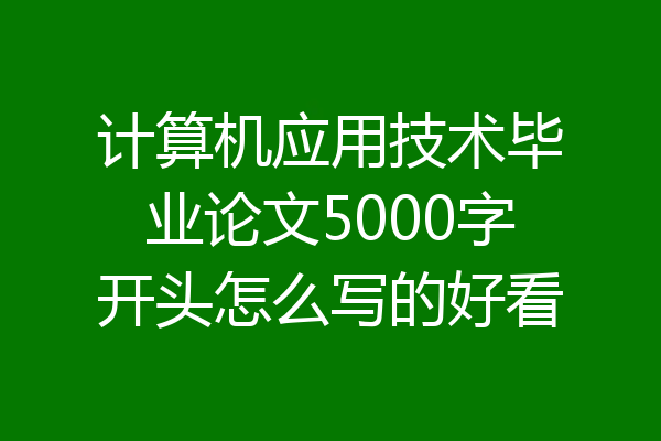 计算机应用技术毕业论文5000字开头怎么写的好看
