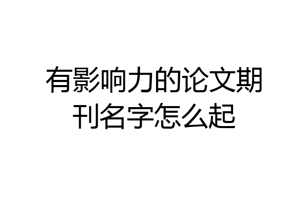有影响力的论文期刊名字怎么起
