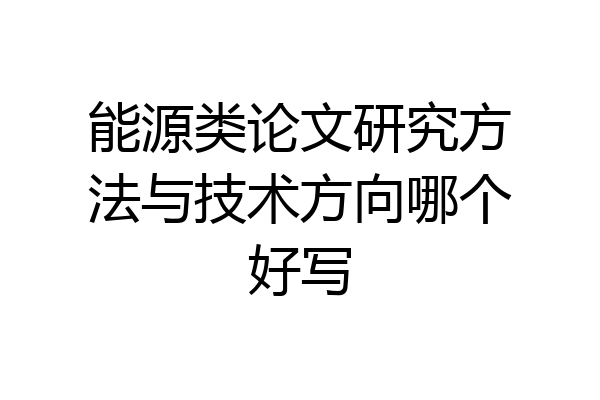 能源类论文研究方法与技术方向哪个好写