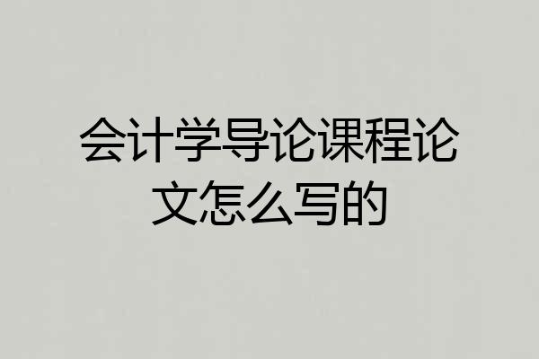 会计学导论课程论文怎么写的
