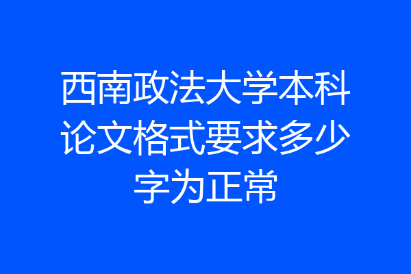 西南政法大学本科论文格式要求多少字为正常