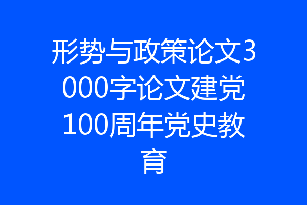 形势与政策论文3000字论文建党100周年党史教育