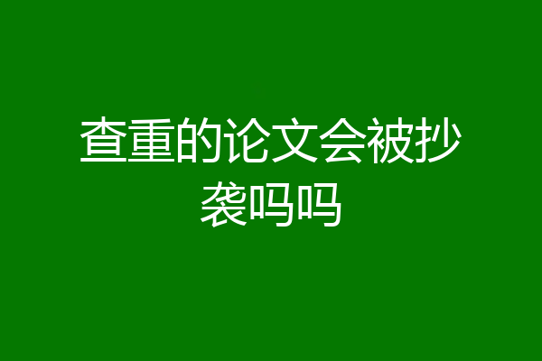 查重的论文会被抄袭吗吗