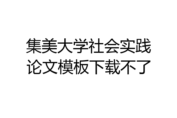 集美大学社会实践论文模板下载不了