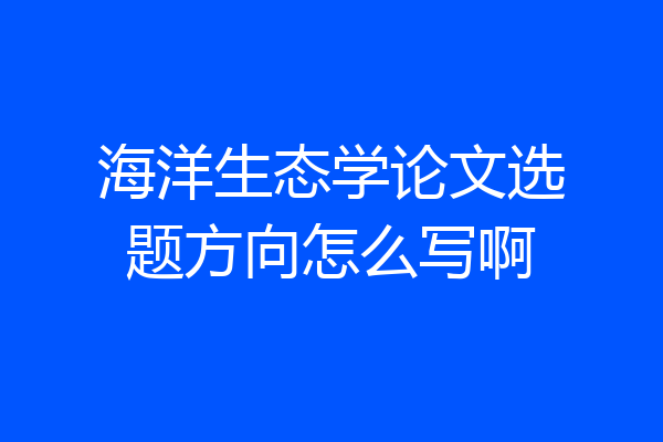 海洋生态学论文选题方向怎么写啊