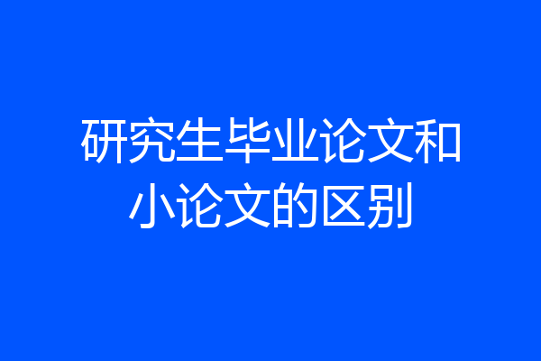 研究生毕业论文和小论文的区别