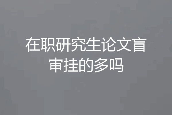 在职研究生论文盲审挂的多吗