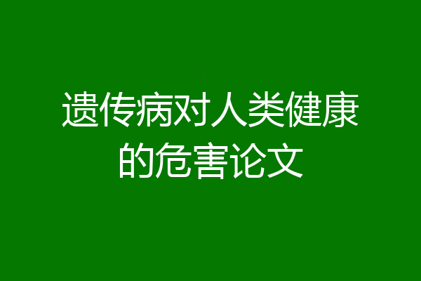 遗传病对人类健康的危害论文