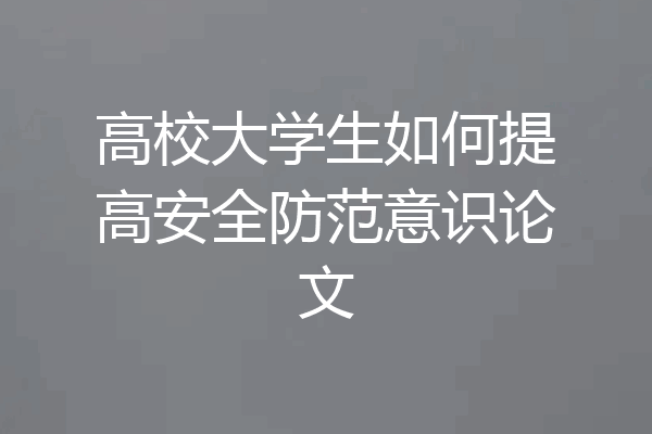 高校大学生如何提高安全防范意识论文
