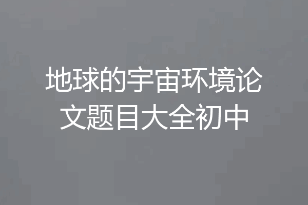 地球的宇宙环境论文题目大全初中